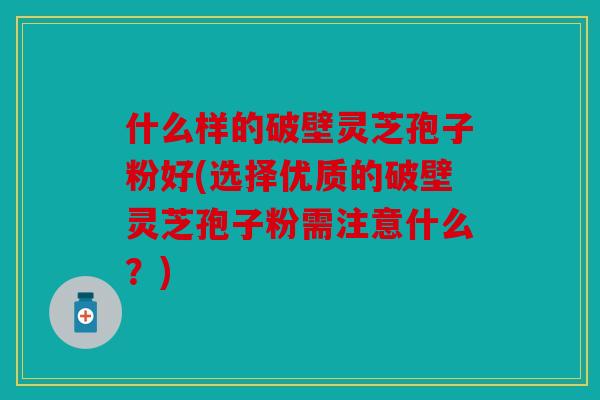 什么样的破壁灵芝孢子粉好(选择优质的破壁灵芝孢子粉需注意什么？)
