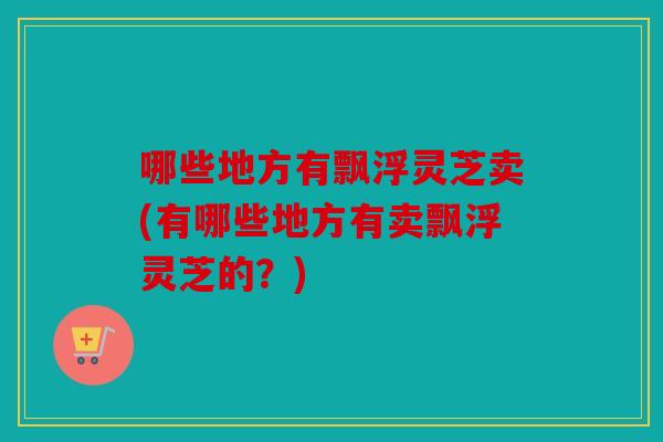 哪些地方有飘浮灵芝卖(有哪些地方有卖飘浮灵芝的？)
