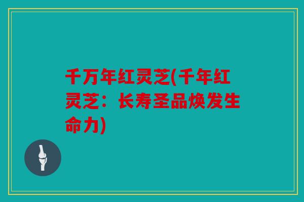 千万年红灵芝(千年红灵芝：长寿圣品焕发生命力)