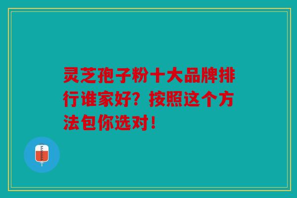 灵芝孢子粉十大品牌排行谁家好？按照这个方法包你选对！