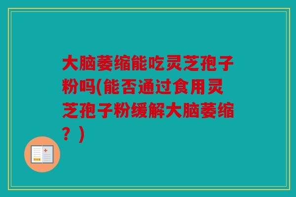 大脑萎缩能吃灵芝孢子粉吗(能否通过食用灵芝孢子粉缓解大脑萎缩？)