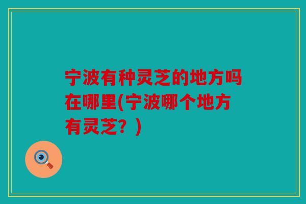 宁波有种灵芝的地方吗在哪里(宁波哪个地方有灵芝？)