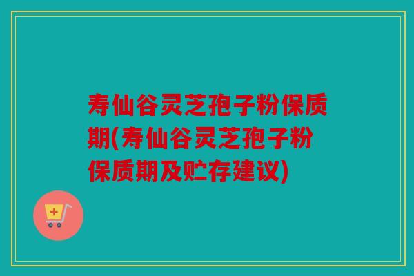 寿仙谷灵芝孢子粉保质期(寿仙谷灵芝孢子粉保质期及贮存建议)
