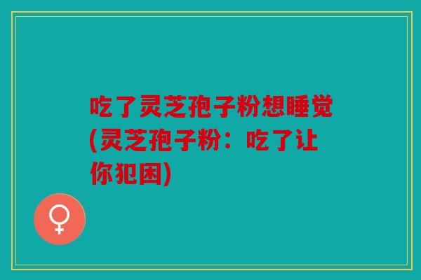 吃了灵芝孢子粉想睡觉(灵芝孢子粉：吃了让你犯困)