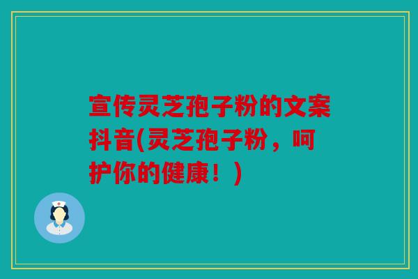 宣传灵芝孢子粉的文案抖音(灵芝孢子粉，呵护你的健康！)
