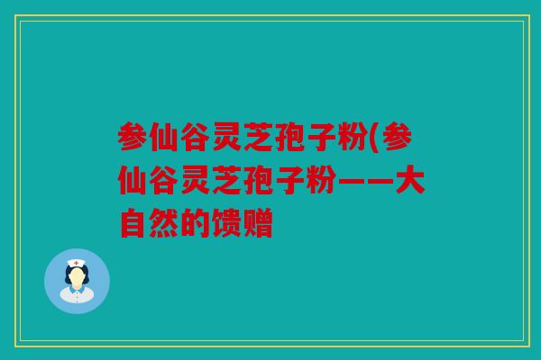 参仙谷灵芝孢子粉(参仙谷灵芝孢子粉——大自然的馈赠