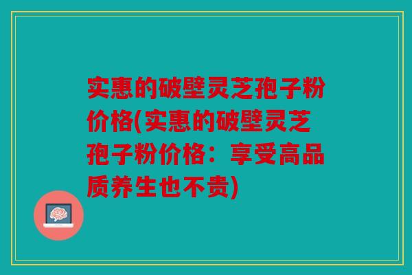 实惠的破壁灵芝孢子粉价格(实惠的破壁灵芝孢子粉价格：享受高品质养生也不贵)