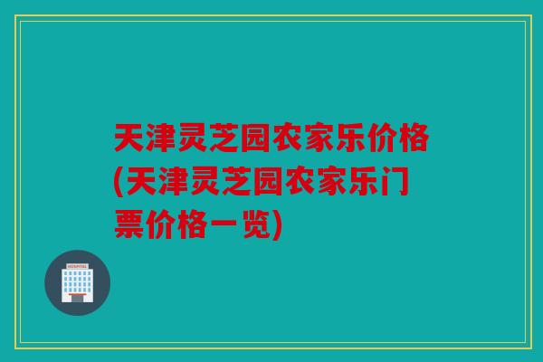 天津灵芝园农家乐价格(天津灵芝园农家乐门票价格一览)