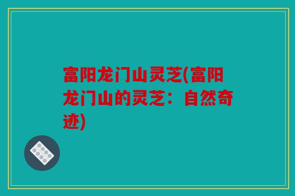 富阳龙门山灵芝(富阳龙门山的灵芝：自然奇迹)