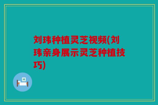 刘玮种植灵芝视频(刘玮亲身展示灵芝种植技巧)