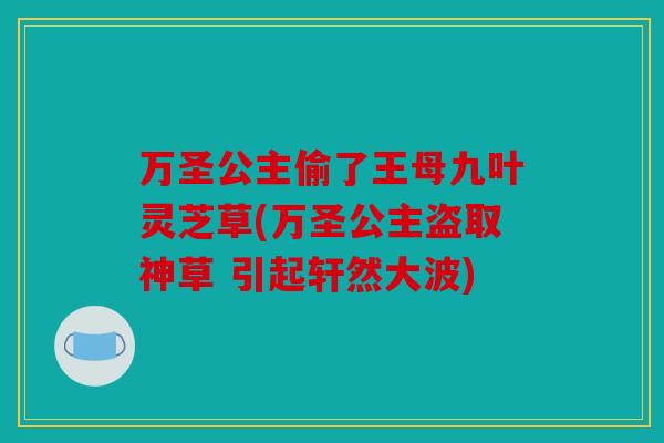 万圣公主偷了王母九叶灵芝草(万圣公主盗取神草 引起轩然大波)