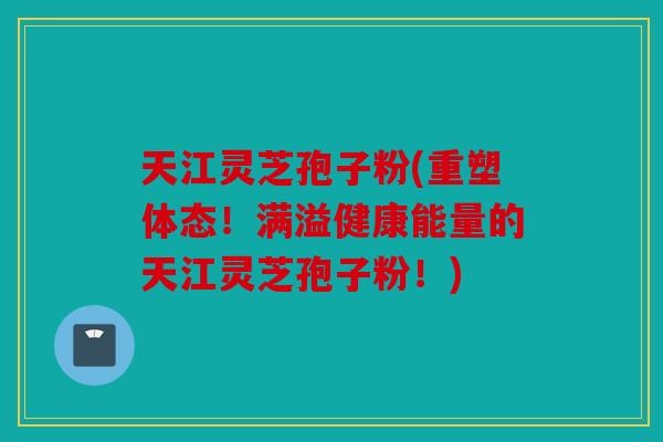 天江灵芝孢子粉(重塑体态！满溢健康能量的天江灵芝孢子粉！)