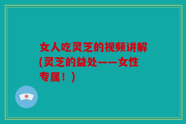 女人吃灵芝的视频讲解(灵芝的益处——女性专属！)
