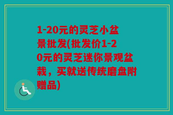 1-20元的灵芝小盆景批发(批发价1-20元的灵芝迷你景观盆栽，买就送传统磨盘附赠品)