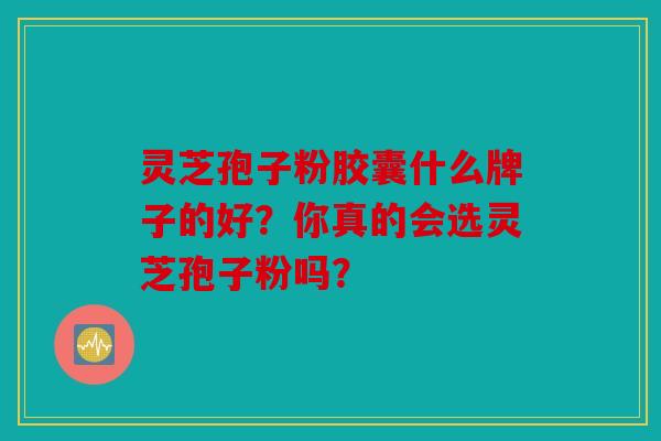 灵芝孢子粉胶囊什么牌子的好？你真的会选灵芝孢子粉吗？