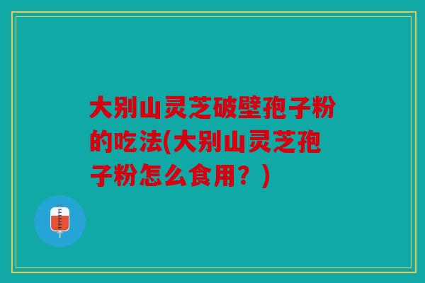 大别山灵芝破壁孢子粉的吃法(大别山灵芝孢子粉怎么食用？)