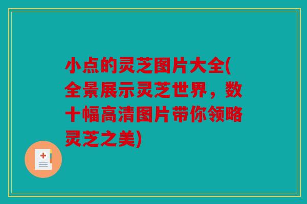 小点的灵芝图片大全(全景展示灵芝世界，数十幅高清图片带你领略灵芝之美)