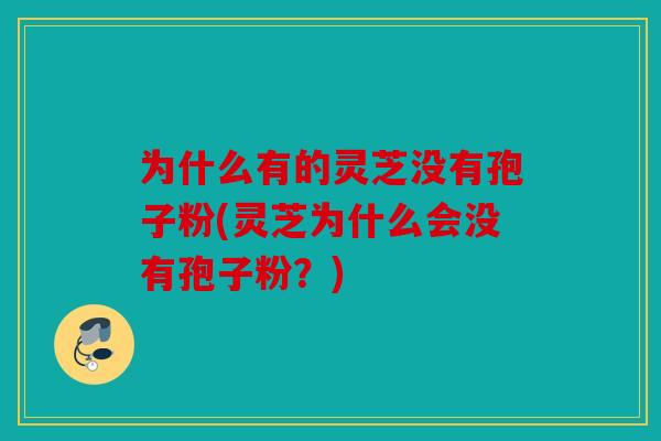 为什么有的灵芝没有孢子粉(灵芝为什么会没有孢子粉？)