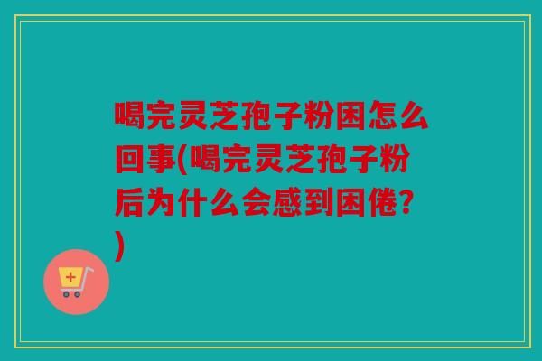 喝完灵芝孢子粉困怎么回事(喝完灵芝孢子粉后为什么会感到困倦？)