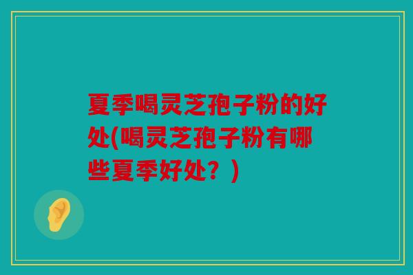 夏季喝灵芝孢子粉的好处(喝灵芝孢子粉有哪些夏季好处？)