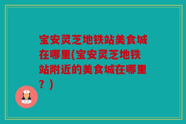 宝安灵芝地铁站美食城在哪里(宝安灵芝地铁站附近的美食城在哪里？)