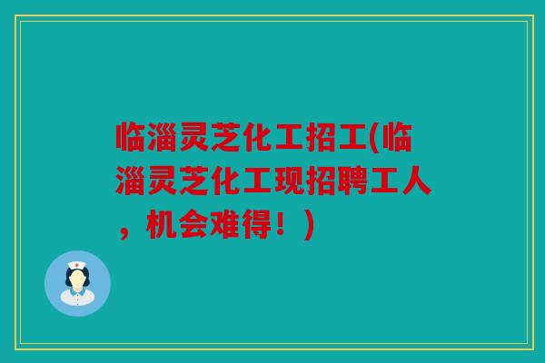 临淄灵芝化工招工(临淄灵芝化工现招聘工人，机会难得！)