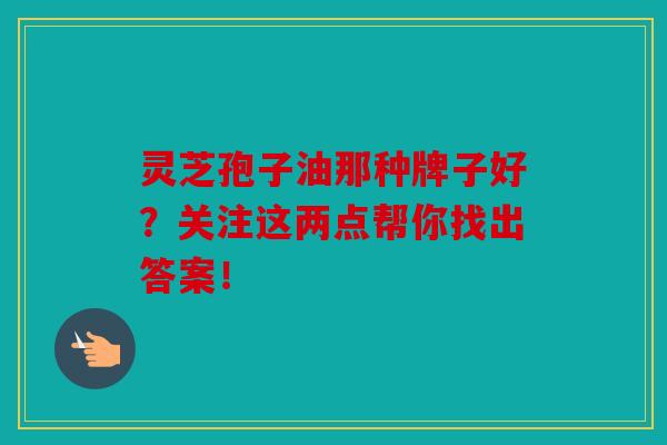 灵芝孢子油那种牌子好？关注这两点帮你找出答案！