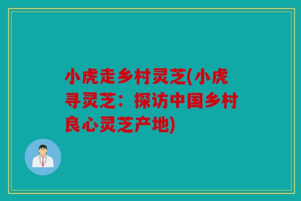 小虎走乡村灵芝(小虎寻灵芝：探访中国乡村良心灵芝产地)