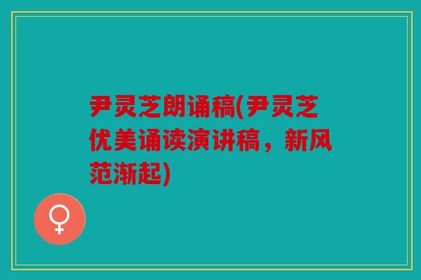 尹灵芝朗诵稿(尹灵芝优美诵读演讲稿，新风范渐起)