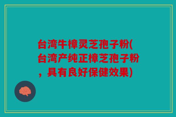 台湾牛樟灵芝孢子粉(台湾产纯正樟芝孢子粉，具有良好保健效果)
