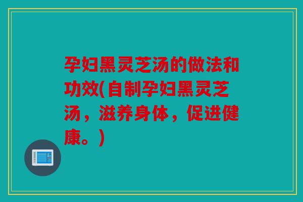 孕妇黑灵芝汤的做法和功效(自制孕妇黑灵芝汤，滋养身体，促进健康。)