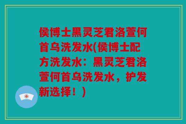 侯博士黑灵芝君洛萱何首乌洗发水(侯博士配方洗发水：黑灵芝君洛萱何首乌洗发水，护发新选择！)