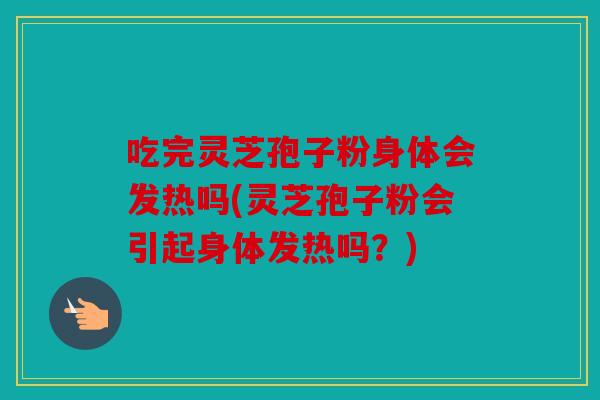 吃完灵芝孢子粉身体会发热吗(灵芝孢子粉会引起身体发热吗？)