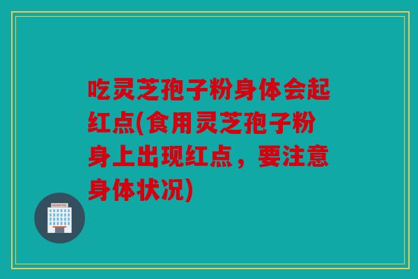 吃灵芝孢子粉身体会起红点(食用灵芝孢子粉身上出现红点，要注意身体状况)