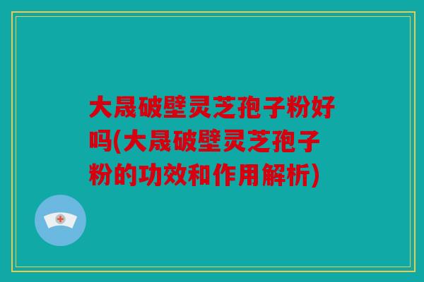 大晟破壁灵芝孢子粉好吗(大晟破壁灵芝孢子粉的功效和作用解析)