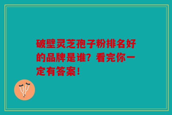 破壁灵芝孢子粉排名好的品牌是谁？看完你一定有答案！