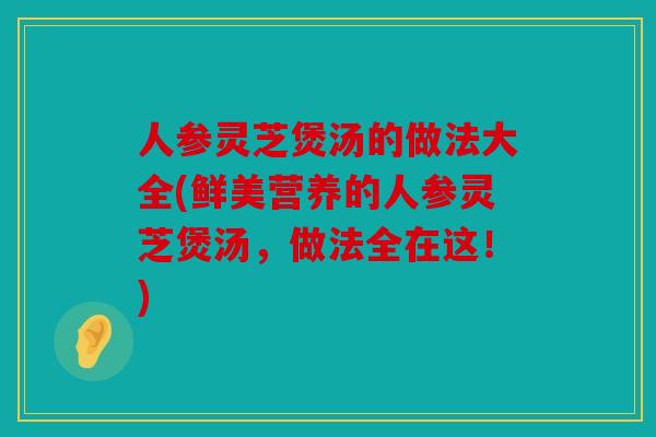人参灵芝煲汤的做法大全(鲜美营养的人参灵芝煲汤，做法全在这！)