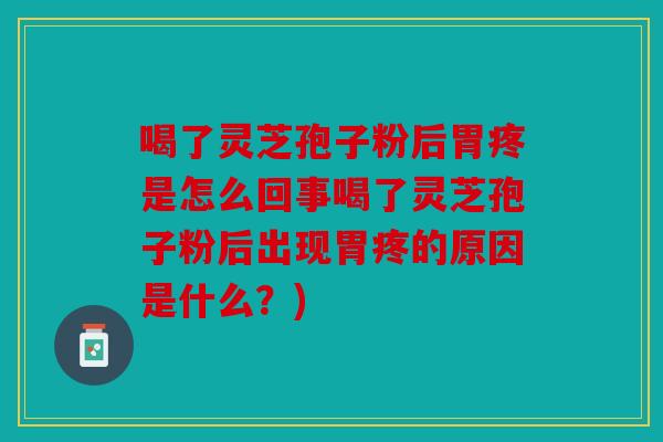 喝了灵芝孢子粉后胃疼是怎么回事喝了灵芝孢子粉后出现胃疼的原因是什么？)