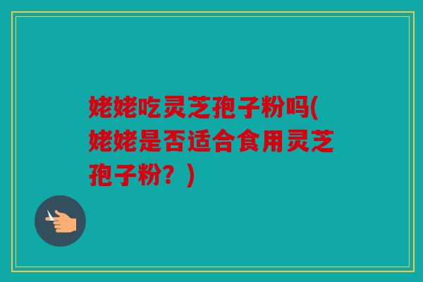 姥姥吃灵芝孢子粉吗(姥姥是否适合食用灵芝孢子粉？)