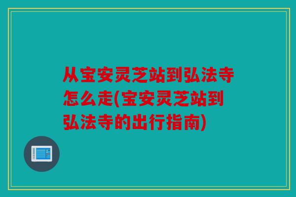 从宝安灵芝站到弘法寺怎么走(宝安灵芝站到弘法寺的出行指南)