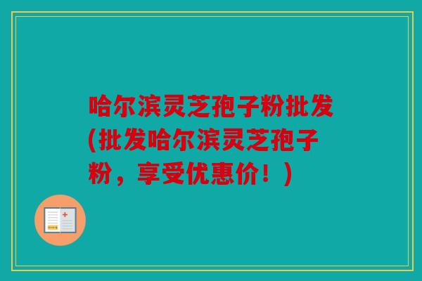 哈尔滨灵芝孢子粉批发(批发哈尔滨灵芝孢子粉，享受优惠价！)