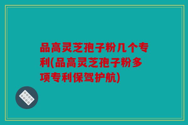 品高灵芝孢子粉几个专利(品高灵芝孢子粉多项专利保驾护航)