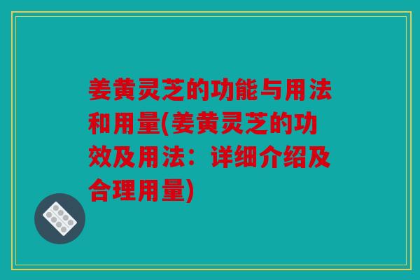 姜黄灵芝的功能与用法和用量(姜黄灵芝的功效及用法：详细介绍及合理用量)