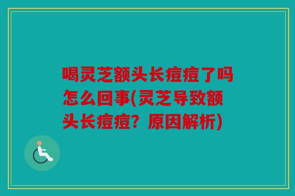 喝灵芝额头长痘痘了吗怎么回事(灵芝导致额头长痘痘？原因解析)