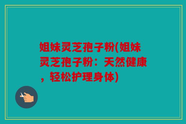 姐妹灵芝孢子粉(姐妹灵芝孢子粉：天然健康，轻松护理身体)