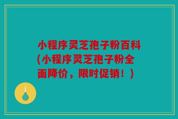 小程序灵芝孢子粉百科(小程序灵芝孢子粉全面降价，限时促销！)