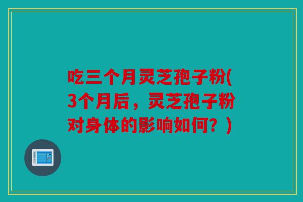 吃三个月灵芝孢子粉(3个月后，灵芝孢子粉对身体的影响如何？)