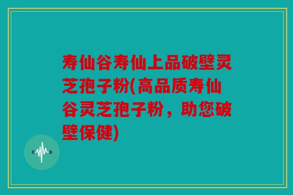 寿仙谷寿仙上品破壁灵芝孢子粉(高品质寿仙谷灵芝孢子粉，助您破壁保健)