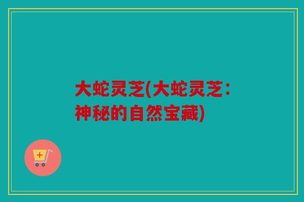 大蛇灵芝(大蛇灵芝：神秘的自然宝藏)
