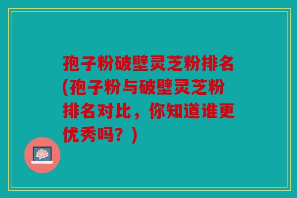 孢子粉破壁灵芝粉排名(孢子粉与破壁灵芝粉排名对比，你知道谁更优秀吗？)